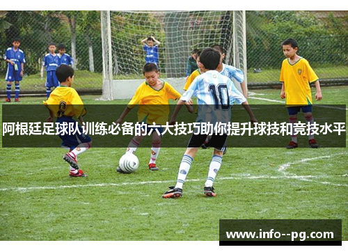 阿根廷足球队训练必备的六大技巧助你提升球技和竞技水平