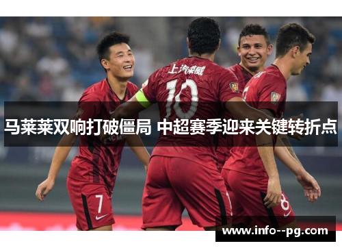 马莱莱双响打破僵局 中超赛季迎来关键转折点