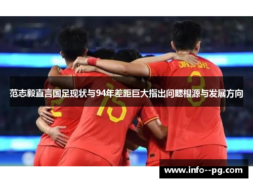 范志毅直言国足现状与94年差距巨大指出问题根源与发展方向