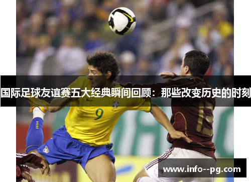 国际足球友谊赛五大经典瞬间回顾：那些改变历史的时刻