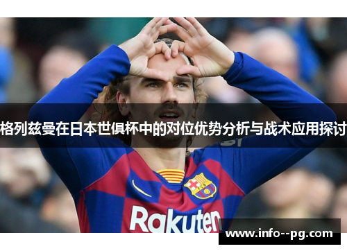 格列兹曼在日本世俱杯中的对位优势分析与战术应用探讨