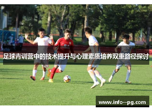 足球青训营中的技术提升与心理素质培养双重路径探讨