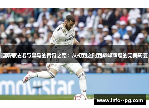 迪斯蒂法诺与皇马的传奇之路：从初到之时到巅峰辉煌的完美转变