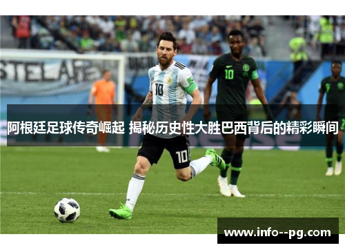 阿根廷足球传奇崛起 揭秘历史性大胜巴西背后的精彩瞬间