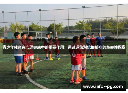 青少年体育在心理健康中的重要作用:通过运动对抗抑郁症的革命性探索 青少年体育在心理健康中的重要作用:通过运动对抗抑郁症的革命性探索