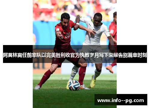 阿莫林离任前率队以完美胜利收官为执教岁月写下荣耀告别篇章时刻