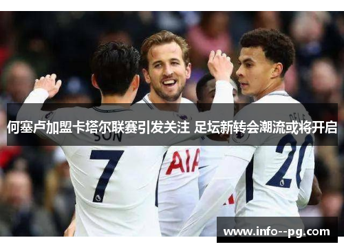 何塞卢加盟卡塔尔联赛引发关注 足坛新转会潮流或将开启
