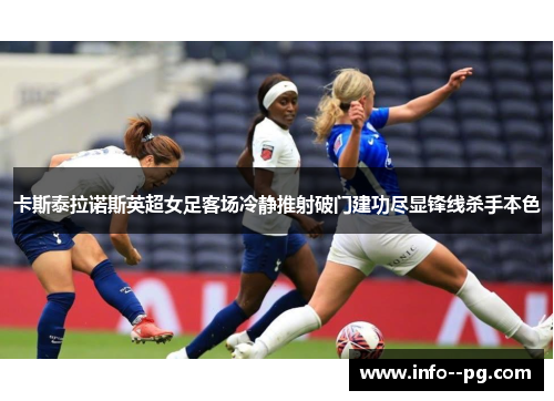 卡斯泰拉诺斯英超女足客场冷静推射破门建功尽显锋线杀手本色