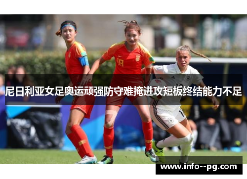 尼日利亚女足奥运顽强防守难掩进攻短板终结能力不足